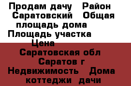 Продам дачу › Район ­ Саратовский › Общая площадь дома ­ 40 › Площадь участка ­ 600 › Цена ­ 850 000 - Саратовская обл., Саратов г. Недвижимость » Дома, коттеджи, дачи продажа   . Саратовская обл.